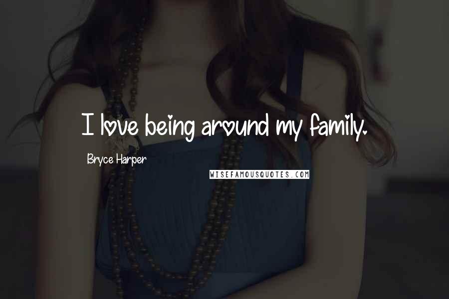 Bryce Harper Quotes: I love being around my family.