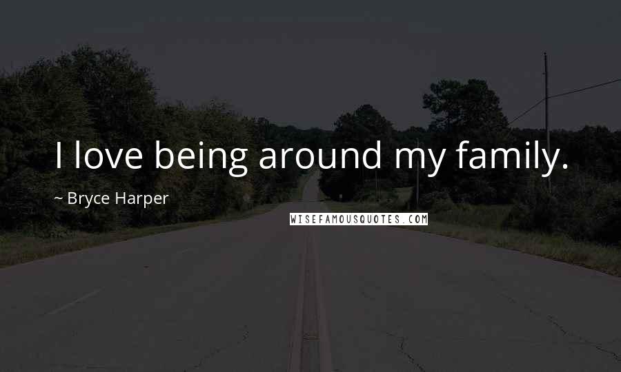 Bryce Harper Quotes: I love being around my family.