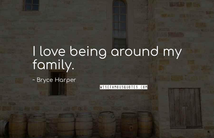 Bryce Harper Quotes: I love being around my family.