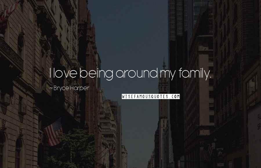 Bryce Harper Quotes: I love being around my family.