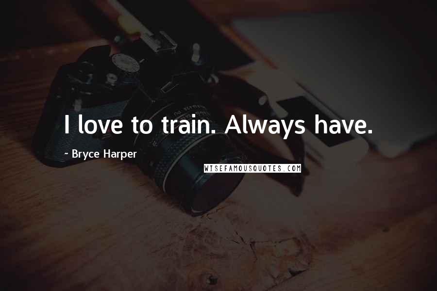 Bryce Harper Quotes: I love to train. Always have.