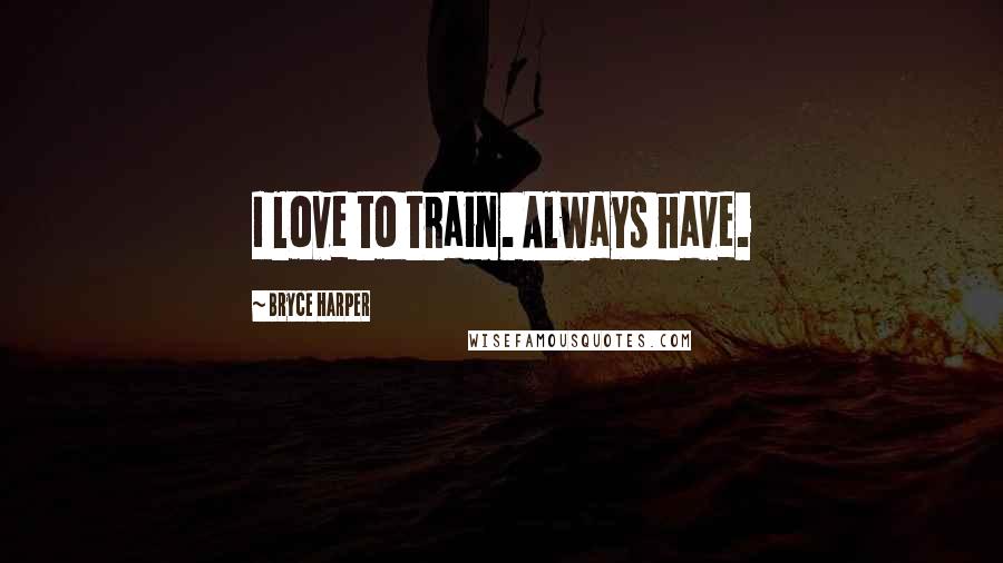 Bryce Harper Quotes: I love to train. Always have.