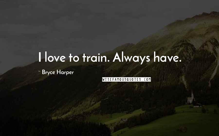 Bryce Harper Quotes: I love to train. Always have.