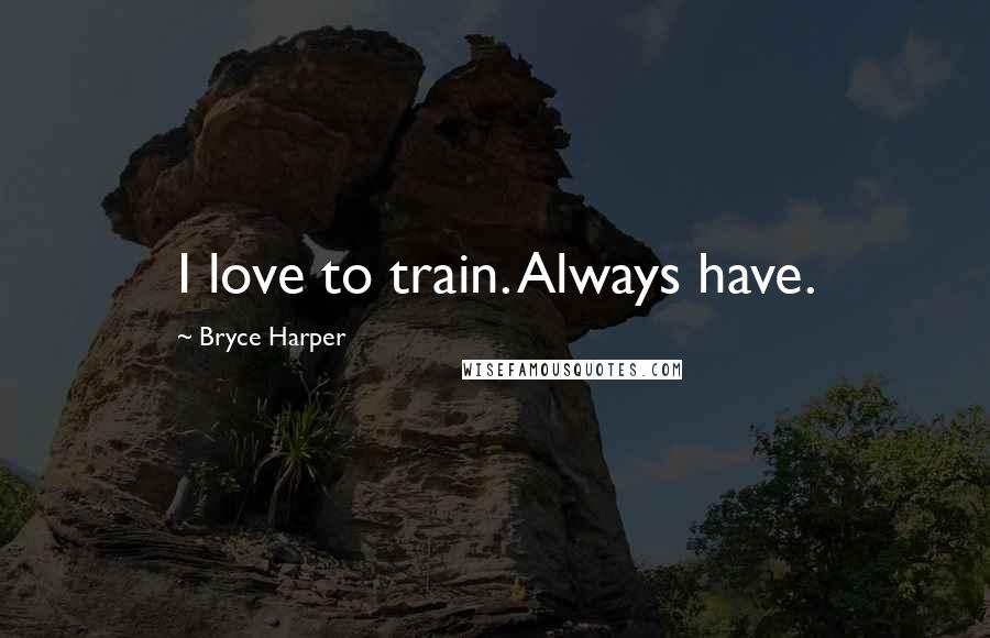 Bryce Harper Quotes: I love to train. Always have.