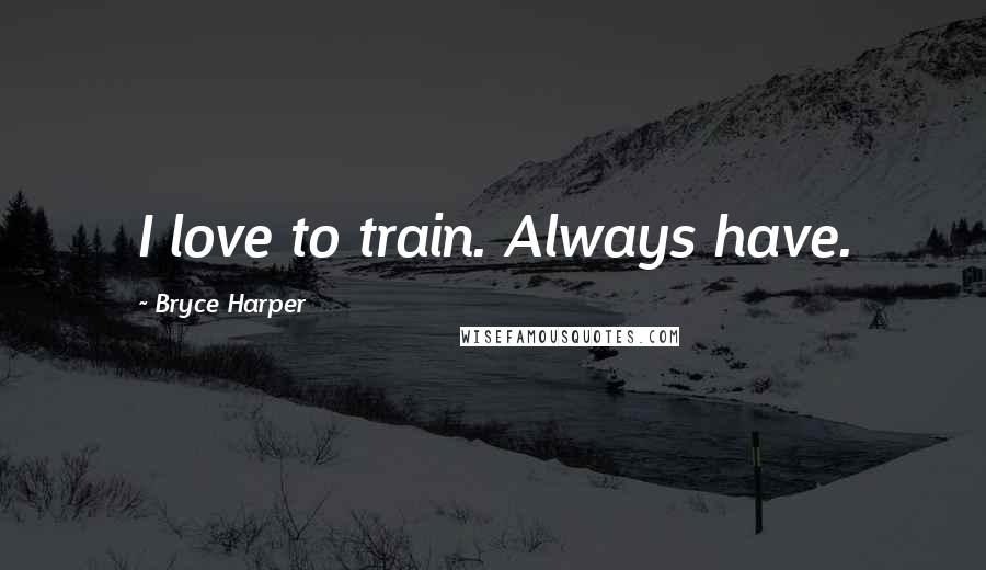 Bryce Harper Quotes: I love to train. Always have.