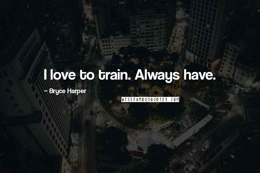 Bryce Harper Quotes: I love to train. Always have.