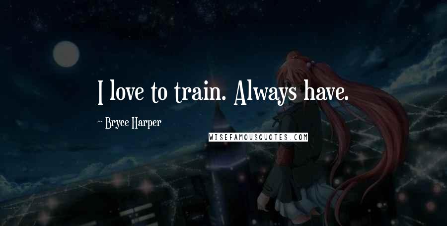 Bryce Harper Quotes: I love to train. Always have.