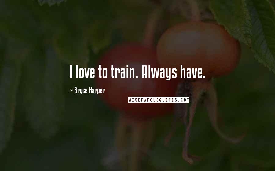 Bryce Harper Quotes: I love to train. Always have.