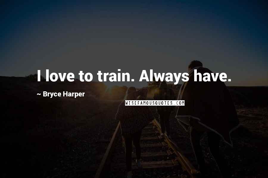 Bryce Harper Quotes: I love to train. Always have.