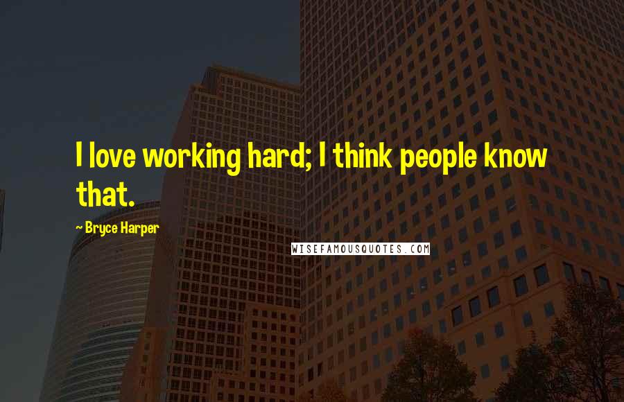 Bryce Harper Quotes: I love working hard; I think people know that.