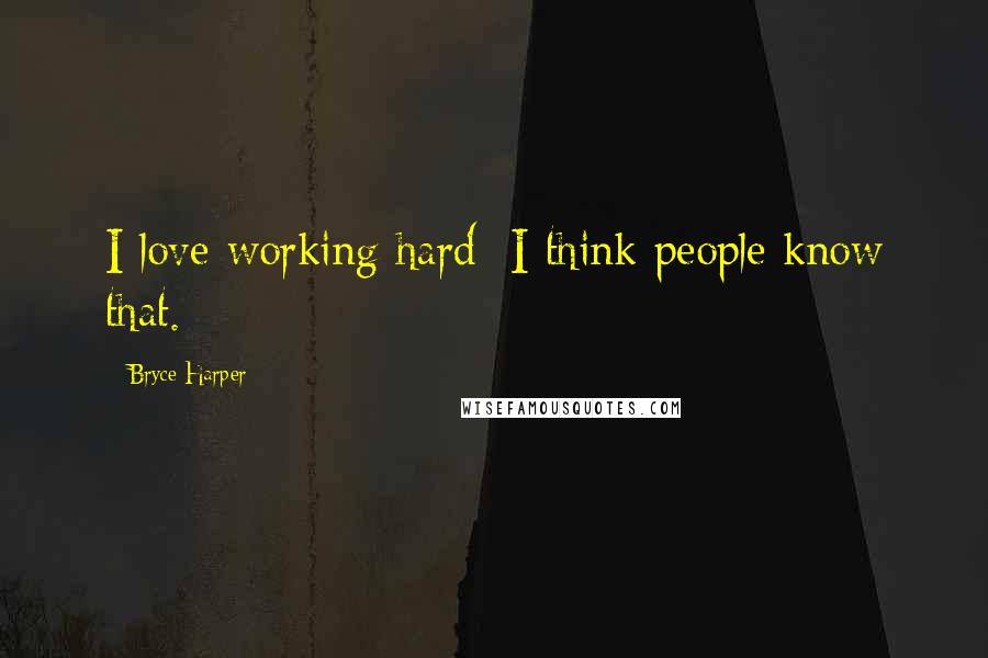 Bryce Harper Quotes: I love working hard; I think people know that.