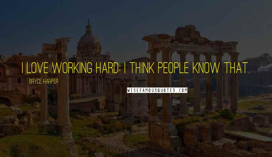 Bryce Harper Quotes: I love working hard; I think people know that.