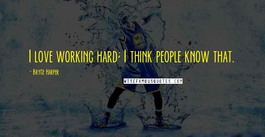 Bryce Harper Quotes: I love working hard; I think people know that.