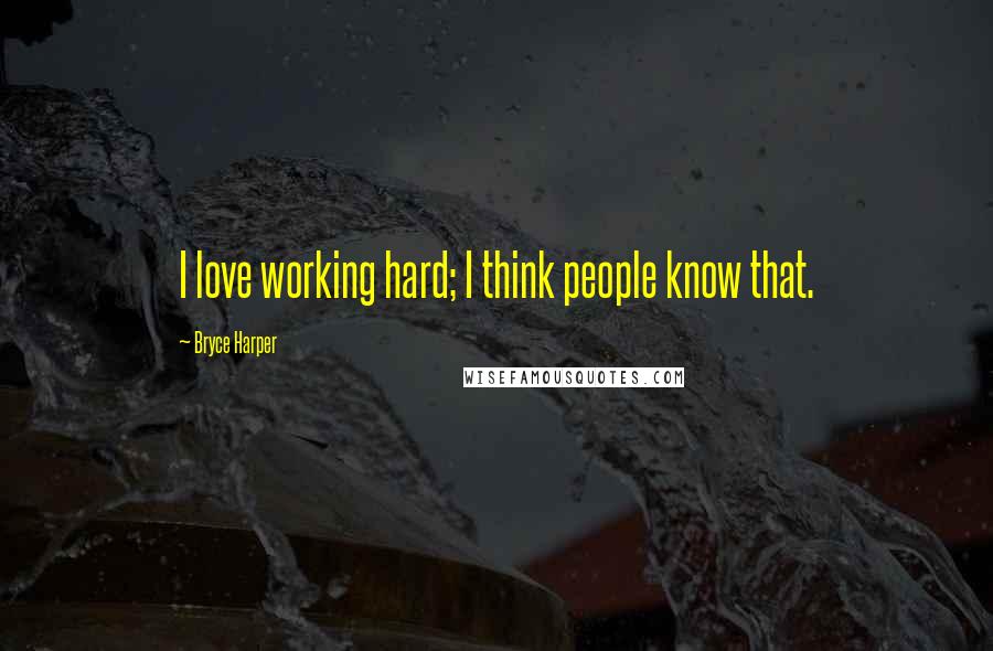 Bryce Harper Quotes: I love working hard; I think people know that.
