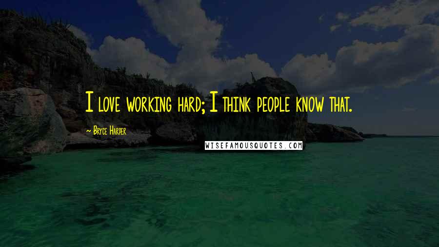 Bryce Harper Quotes: I love working hard; I think people know that.