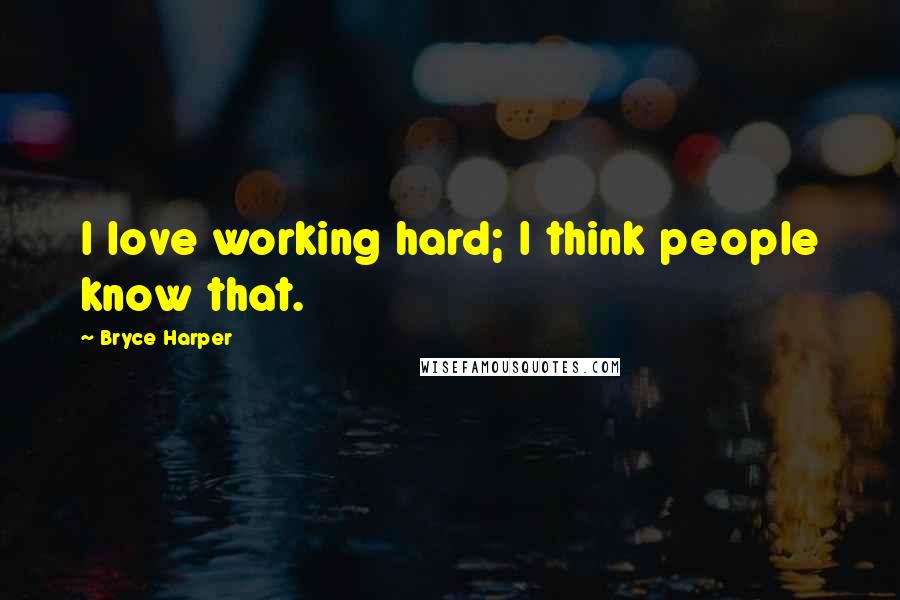 Bryce Harper Quotes: I love working hard; I think people know that.