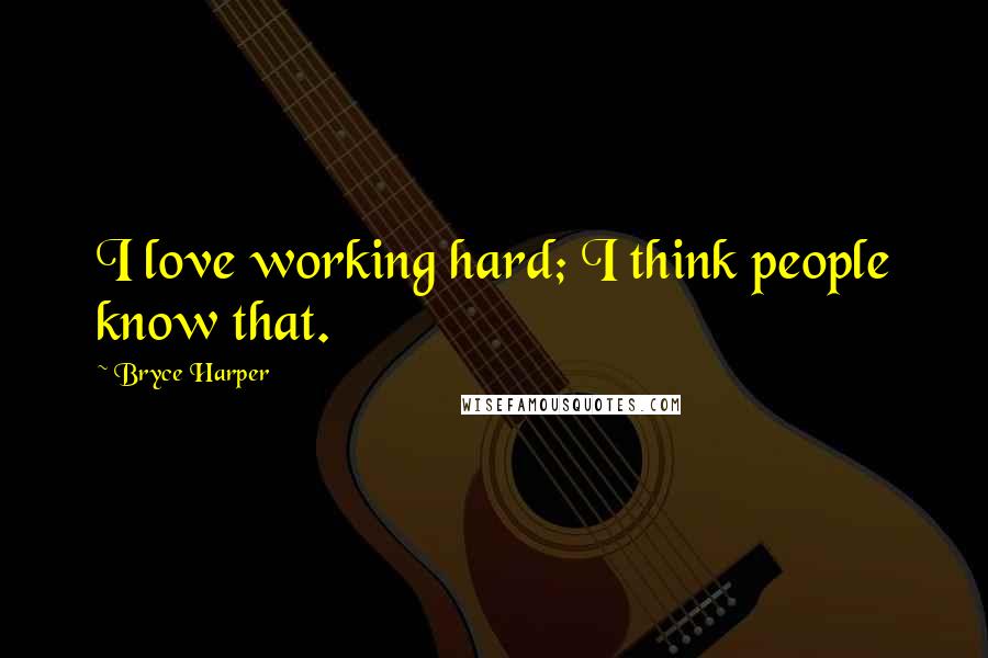 Bryce Harper Quotes: I love working hard; I think people know that.