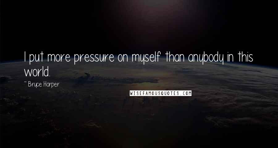 Bryce Harper Quotes: I put more pressure on myself than anybody in this world.