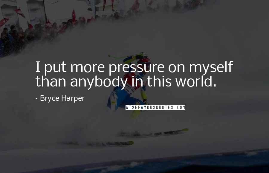 Bryce Harper Quotes: I put more pressure on myself than anybody in this world.