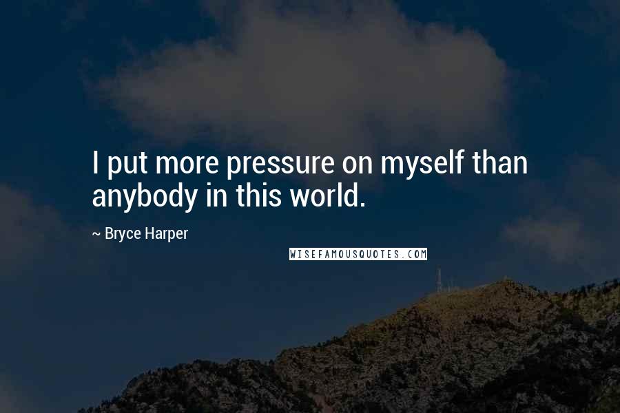 Bryce Harper Quotes: I put more pressure on myself than anybody in this world.