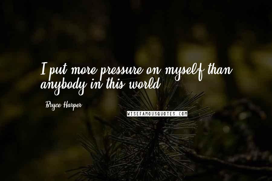 Bryce Harper Quotes: I put more pressure on myself than anybody in this world.