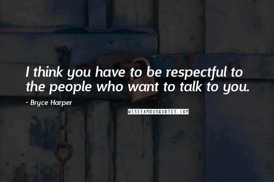 Bryce Harper Quotes: I think you have to be respectful to the people who want to talk to you.