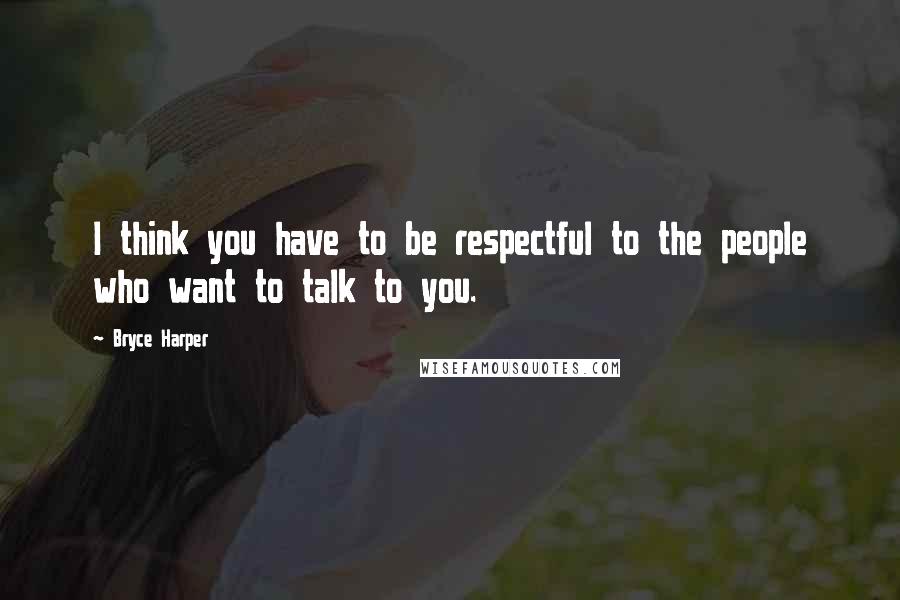 Bryce Harper Quotes: I think you have to be respectful to the people who want to talk to you.