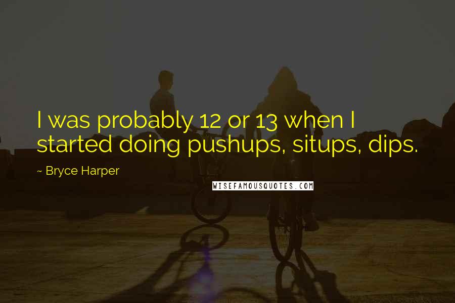 Bryce Harper Quotes: I was probably 12 or 13 when I started doing pushups, situps, dips.