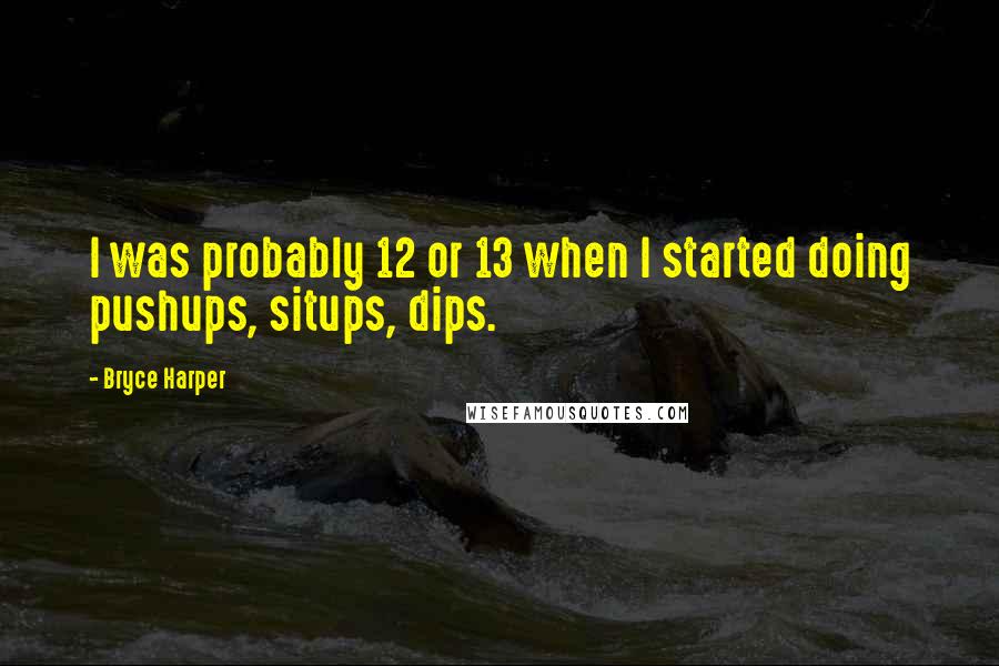 Bryce Harper Quotes: I was probably 12 or 13 when I started doing pushups, situps, dips.