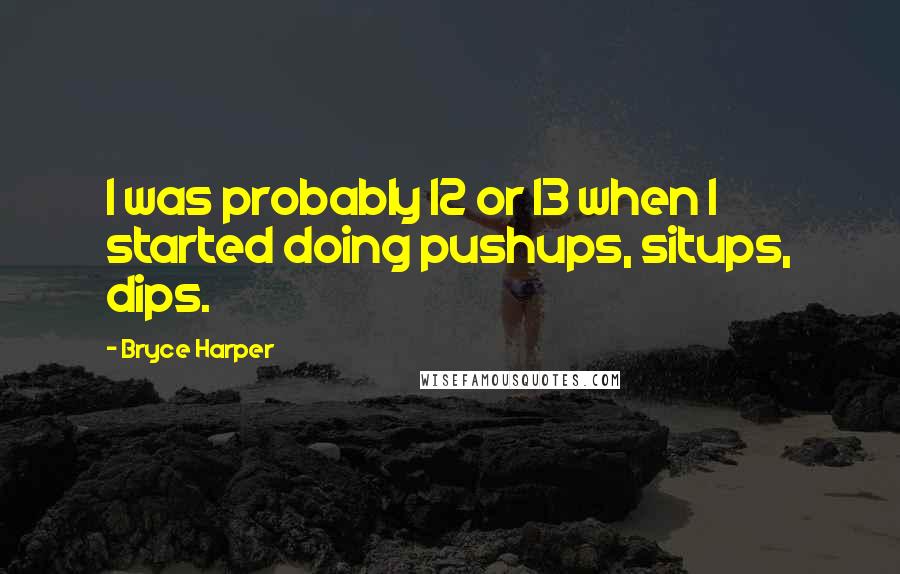 Bryce Harper Quotes: I was probably 12 or 13 when I started doing pushups, situps, dips.