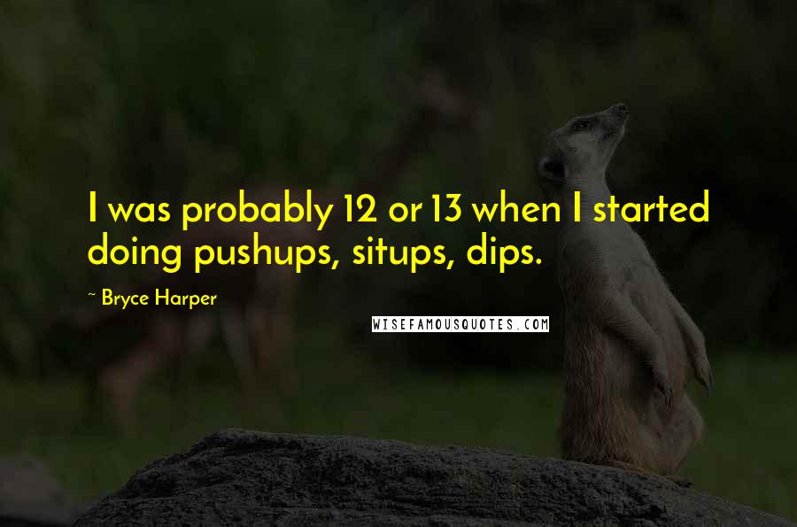 Bryce Harper Quotes: I was probably 12 or 13 when I started doing pushups, situps, dips.
