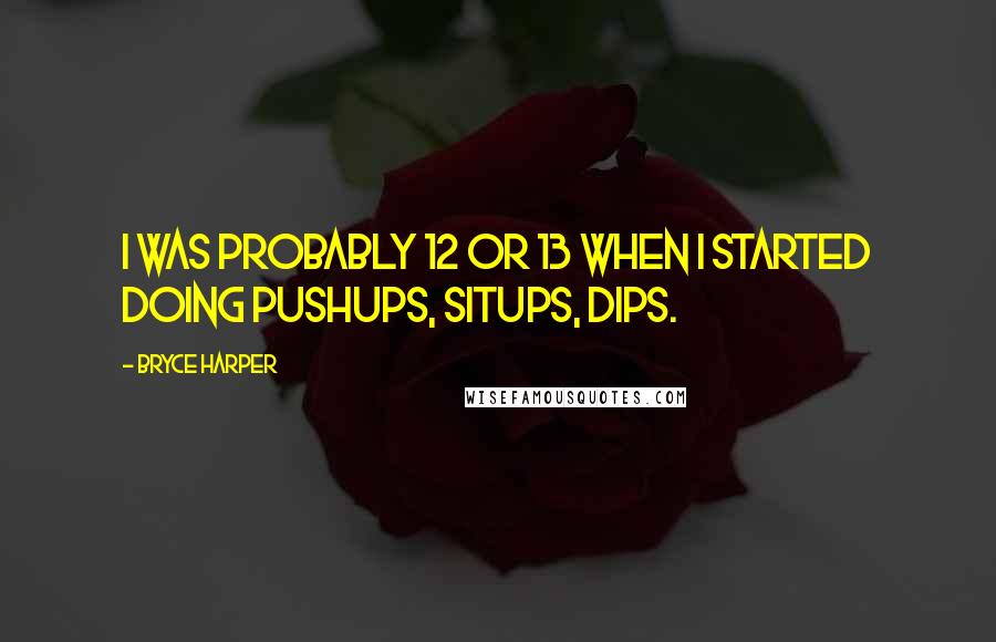 Bryce Harper Quotes: I was probably 12 or 13 when I started doing pushups, situps, dips.