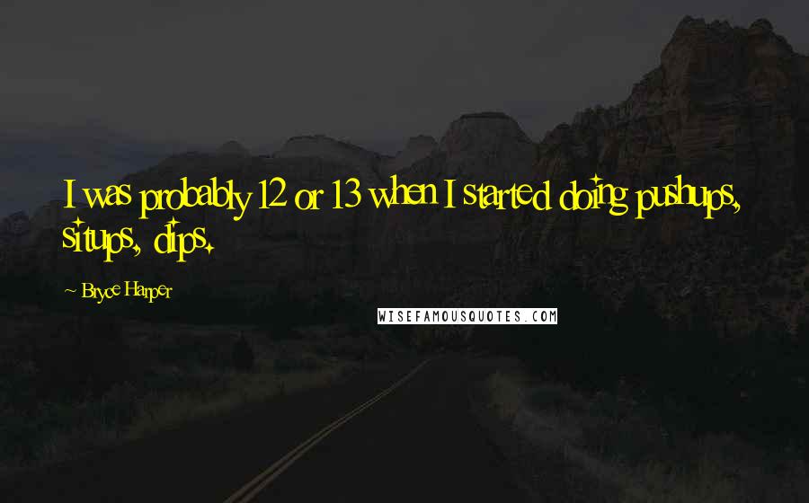 Bryce Harper Quotes: I was probably 12 or 13 when I started doing pushups, situps, dips.