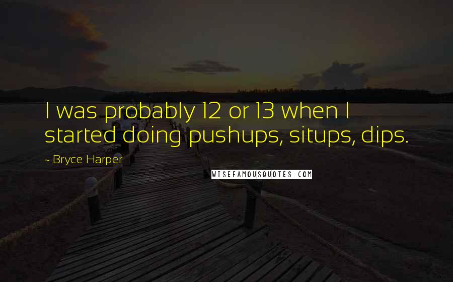 Bryce Harper Quotes: I was probably 12 or 13 when I started doing pushups, situps, dips.