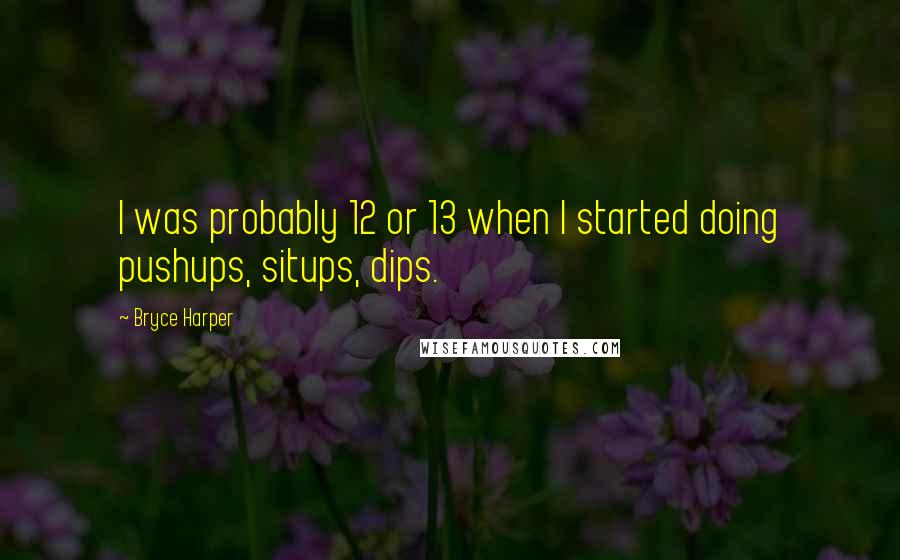 Bryce Harper Quotes: I was probably 12 or 13 when I started doing pushups, situps, dips.