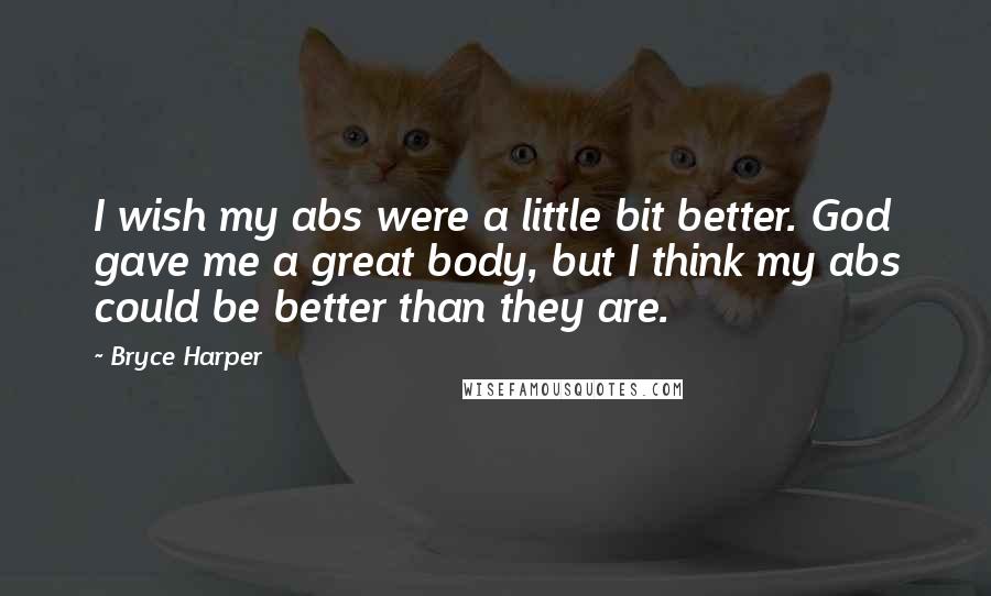 Bryce Harper Quotes: I wish my abs were a little bit better. God gave me a great body, but I think my abs could be better than they are.
