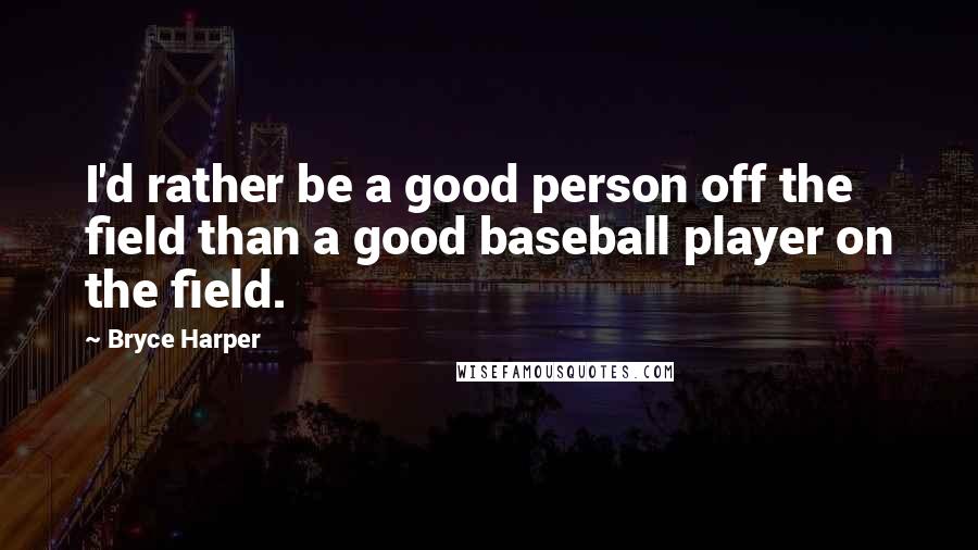 Bryce Harper Quotes: I'd rather be a good person off the field than a good baseball player on the field.