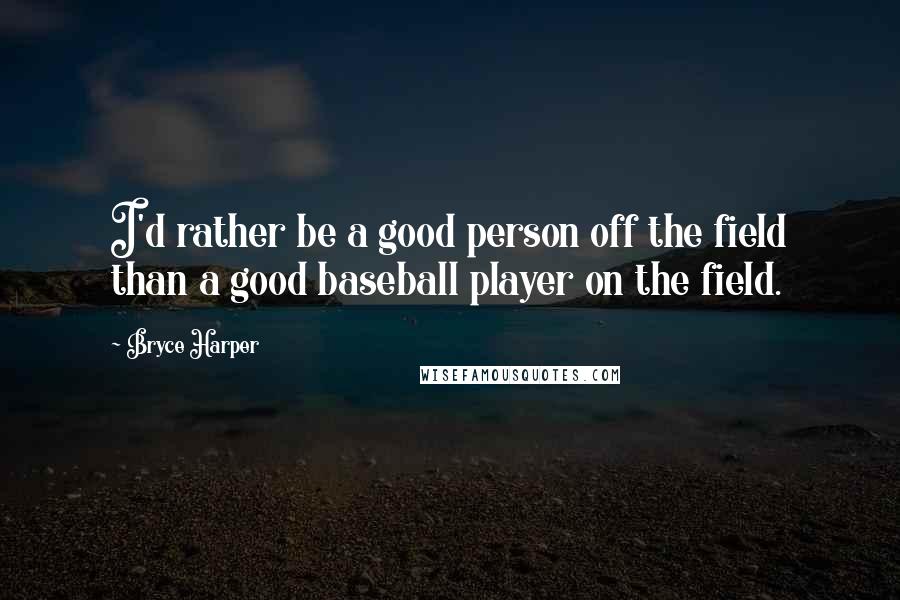 Bryce Harper Quotes: I'd rather be a good person off the field than a good baseball player on the field.