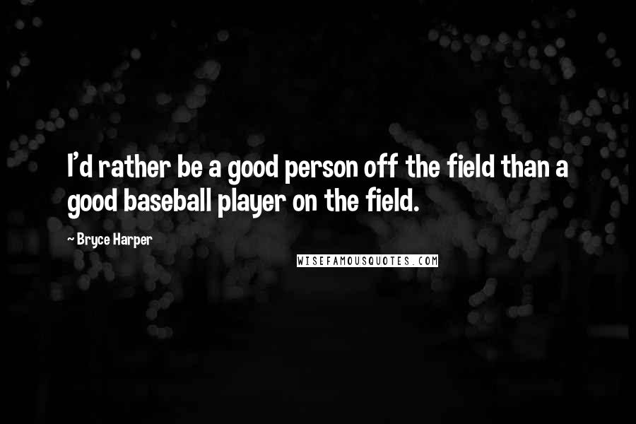 Bryce Harper Quotes: I'd rather be a good person off the field than a good baseball player on the field.