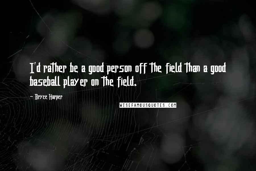 Bryce Harper Quotes: I'd rather be a good person off the field than a good baseball player on the field.