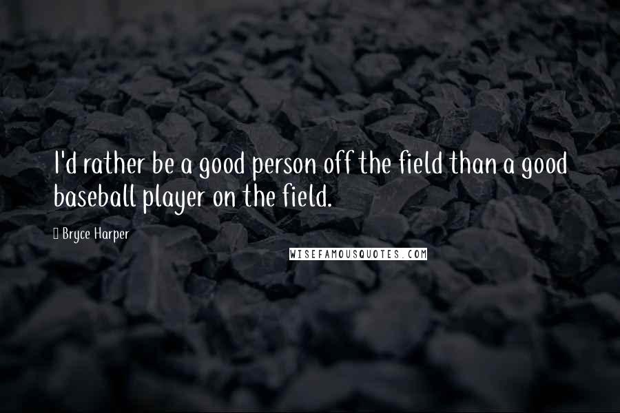 Bryce Harper Quotes: I'd rather be a good person off the field than a good baseball player on the field.