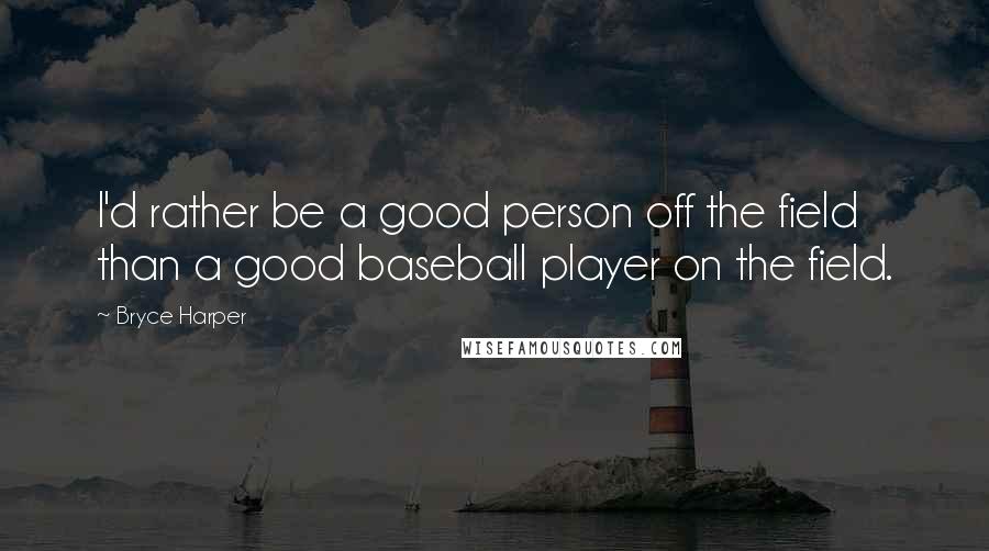 Bryce Harper Quotes: I'd rather be a good person off the field than a good baseball player on the field.