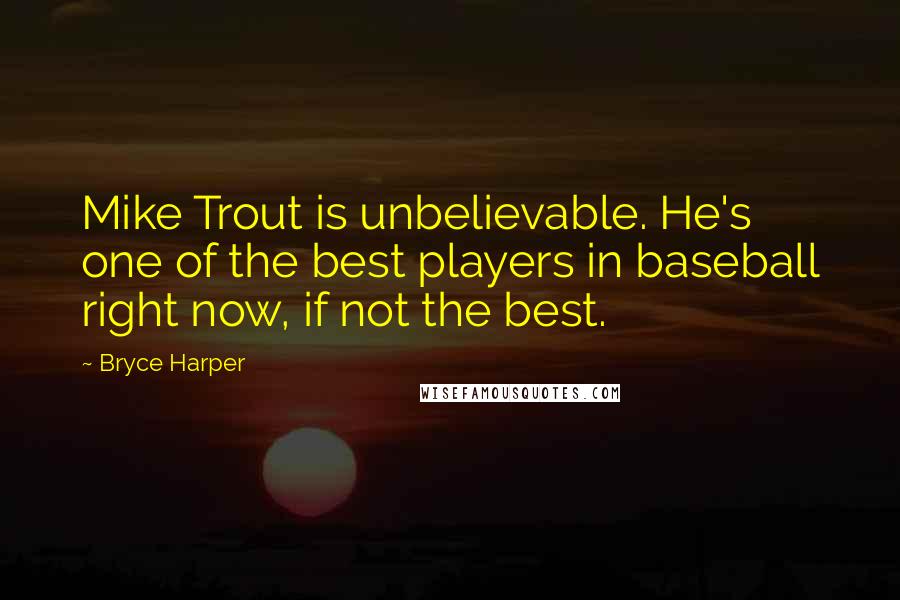 Bryce Harper Quotes: Mike Trout is unbelievable. He's one of the best players in baseball right now, if not the best.