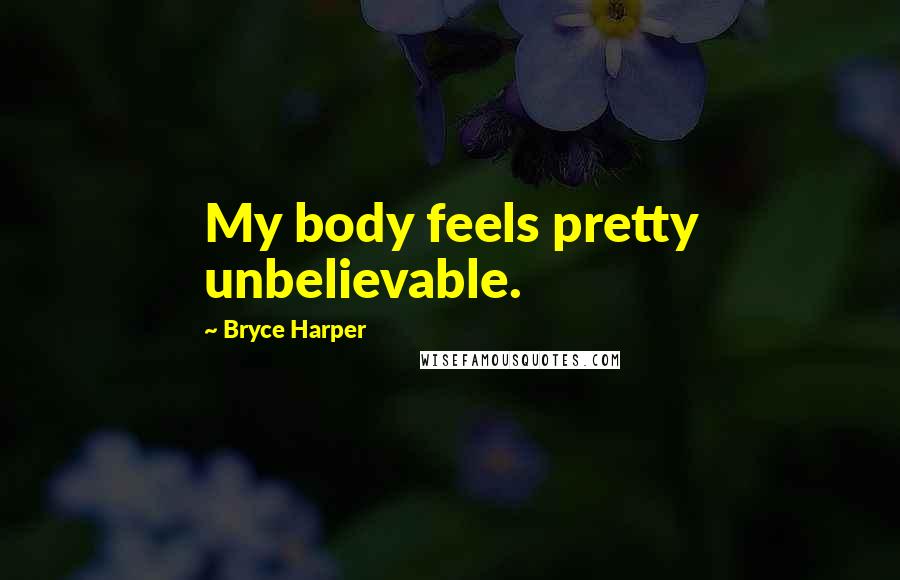 Bryce Harper Quotes: My body feels pretty unbelievable.