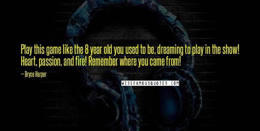 Bryce Harper Quotes: Play this game like the 8 year old you used to be, dreaming to play in the show! Heart, passion, and fire! Remember where you came from!