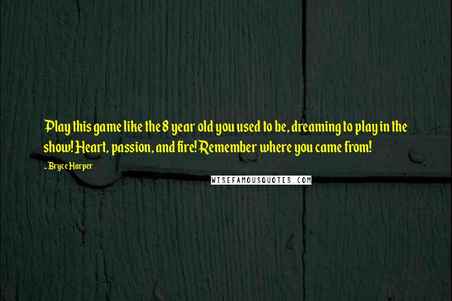 Bryce Harper Quotes: Play this game like the 8 year old you used to be, dreaming to play in the show! Heart, passion, and fire! Remember where you came from!