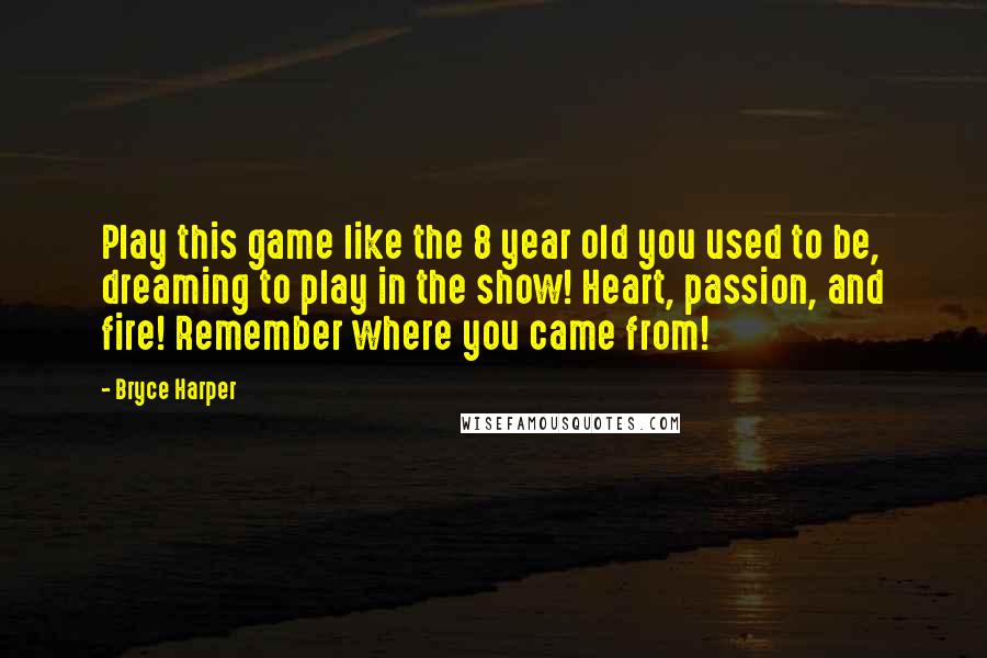 Bryce Harper Quotes: Play this game like the 8 year old you used to be, dreaming to play in the show! Heart, passion, and fire! Remember where you came from!