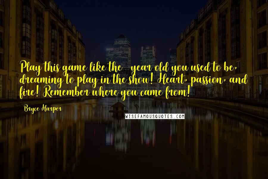 Bryce Harper Quotes: Play this game like the 8 year old you used to be, dreaming to play in the show! Heart, passion, and fire! Remember where you came from!