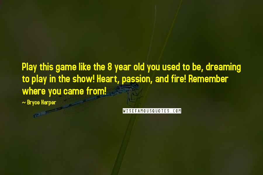 Bryce Harper Quotes: Play this game like the 8 year old you used to be, dreaming to play in the show! Heart, passion, and fire! Remember where you came from!