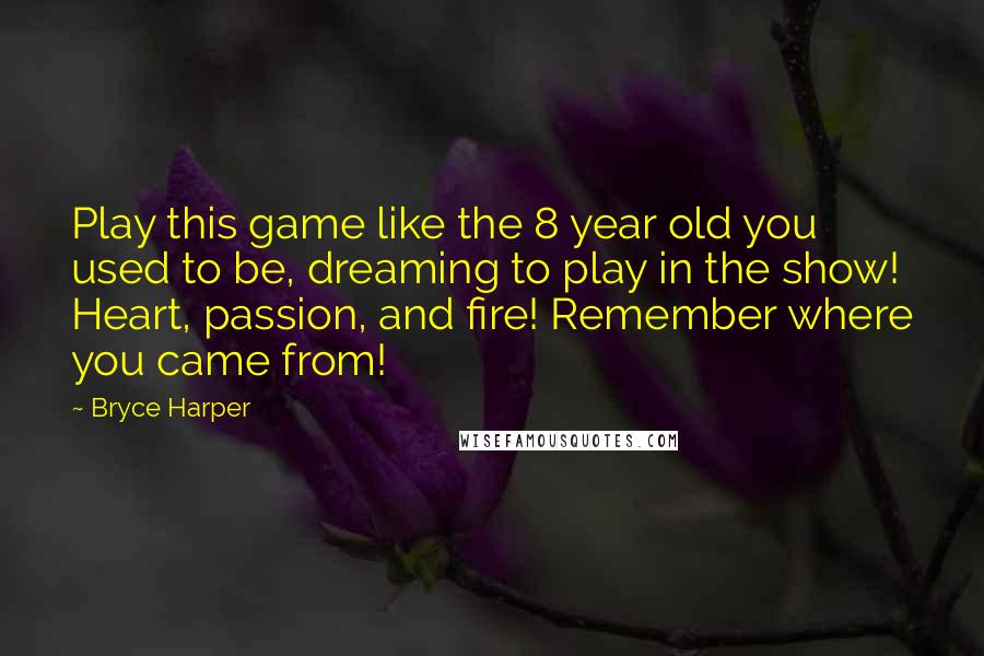 Bryce Harper Quotes: Play this game like the 8 year old you used to be, dreaming to play in the show! Heart, passion, and fire! Remember where you came from!